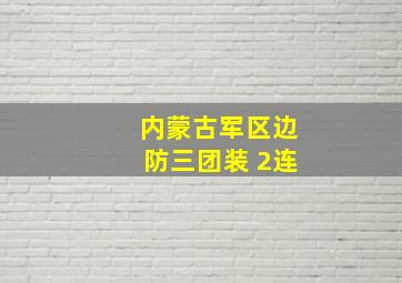 内蒙古军区边防三团装 2连